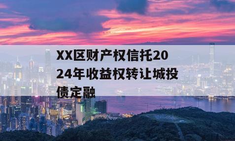 XX区财产权信托2024年收益权转让城投债定融