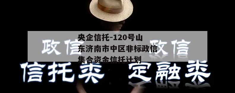 央企信托-120号山东济南市中区非标政信集合资金信托计划