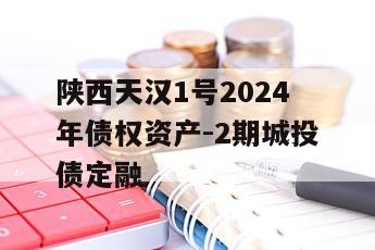 陕西天汉1号2024年债权资产-2期城投债定融