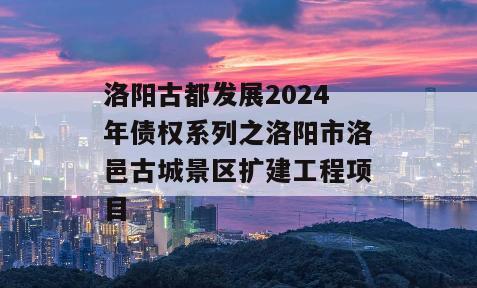 洛阳古都发展2024年债权系列之洛阳市洛邑古城景区扩建工程项目