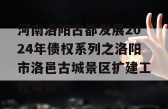 河南洛阳古都发展2024年债权系列之洛阳市洛邑古城景区扩建工程项目