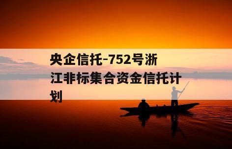 央企信托-752号浙江非标集合资金信托计划