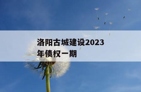洛阳古城建设2023年债权一期