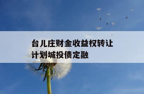 台儿庄财金收益权转让计划城投债定融
