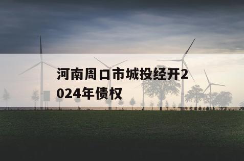河南周口市城投经开2024年债权
