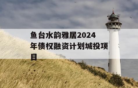 鱼台水韵雅居2024年债权融资计划城投项目