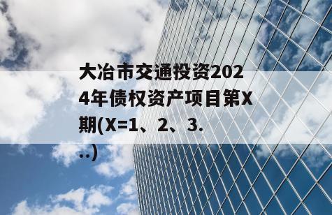 大冶市交通投资2024年债权资产项目第X期(X=1、2、3...)