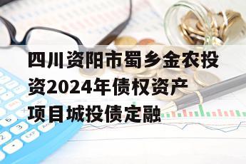 四川资阳市蜀乡金农投资2024年债权资产项目城投债定融