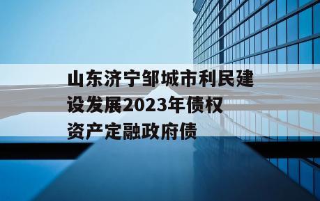 山东济宁邹城市利民建设发展2023年债权资产定融政府债