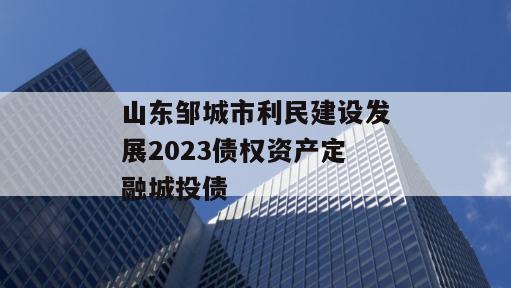 山东邹城市利民建设发展2023债权资产定融城投债