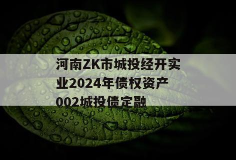 河南ZK市城投经开实业2024年债权资产002城投债定融