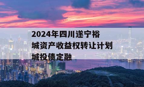 2024年四川遂宁裕城资产收益权转让计划城投债定融