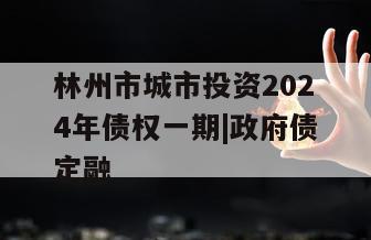 林州市城市投资2024年债权一期|政府债定融
