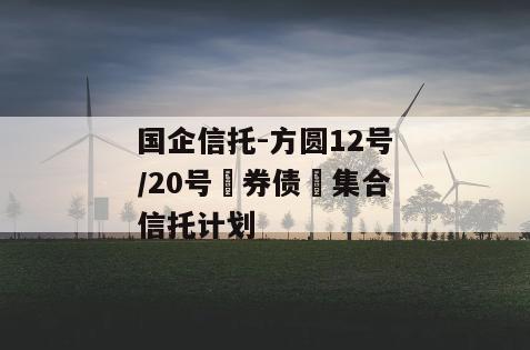 国企信托-方圆12号/20号‮券债‬集合信托计划