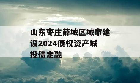 山东枣庄薛城区城市建设2024债权资产城投债定融