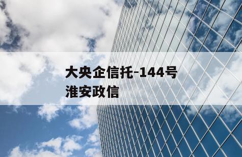 大央企信托-144号淮安政信