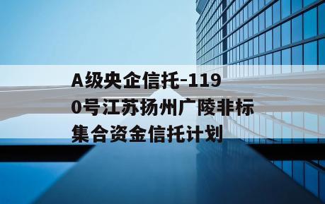 A级央企信托-1190号江苏扬州广陵非标集合资金信托计划