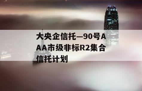 大央企信托—90号AAA市级非标R2集合信托计划