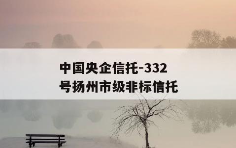 中国央企信托-332号扬州市级非标信托