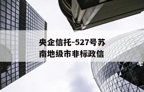 央企信托-527号苏南地级市非标政信