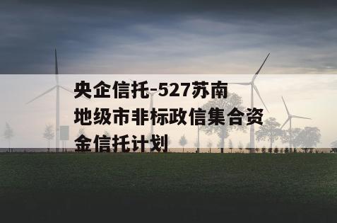 央企信托-527苏南地级市非标政信集合资金信托计划