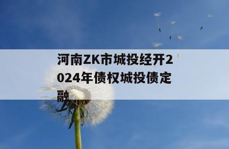 河南ZK市城投经开2024年债权城投债定融