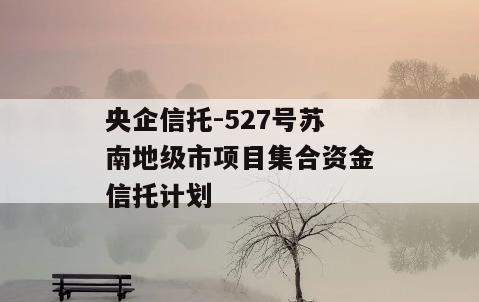 央企信托-527号苏南地级市项目集合资金信托计划
