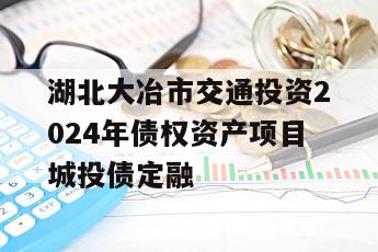 湖北大冶市交通投资2024年债权资产项目城投债定融