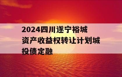 2024四川遂宁裕城资产收益权转让计划城投债定融