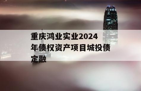 重庆鸿业实业2024年债权资产项目城投债定融