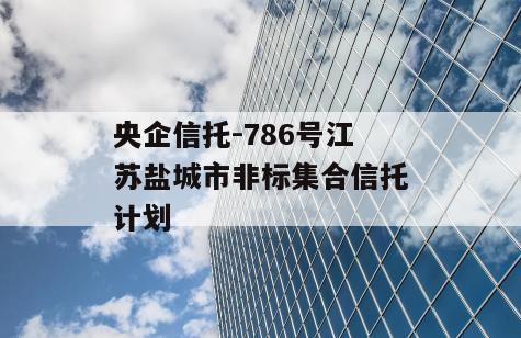 央企信托-786号江苏盐城市非标集合信托计划