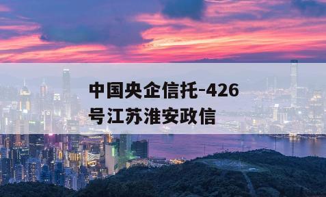中国央企信托-426号江苏淮安政信