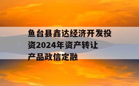 鱼台县鑫达经济开发投资2024年资产转让产品政信定融