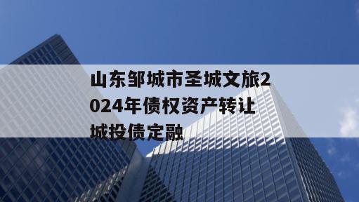山东邹城市圣城文旅2024年债权资产转让城投债定融