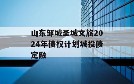 山东邹城圣城文旅2024年债权计划城投债定融