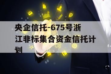 央企信托-675号浙江非标集合资金信托计划