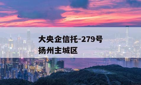 大央企信托-279号扬州主城区