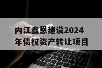内江鑫恩建设2024年债权资产转让项目