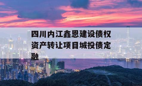 四川内江鑫恩建设债权资产转让项目城投债定融