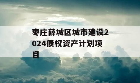 枣庄薛城区城市建设2024债权资产计划项目