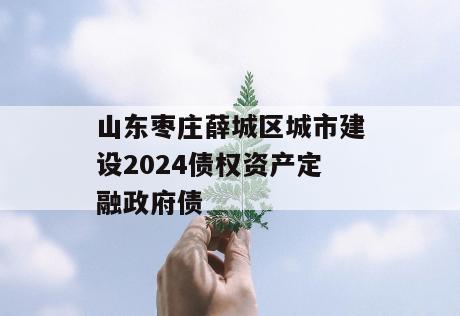 山东枣庄薛城区城市建设2024债权资产定融政府债
