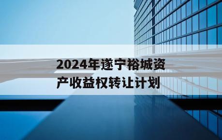 2024年遂宁裕城资产收益权转让计划