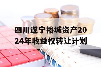 四川遂宁裕城资产2024年收益权转让计划