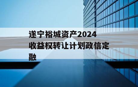 遂宁裕城资产2024收益权转让计划政信定融