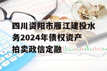 四川资阳市雁江建投水务2024年债权资产拍卖政信定融
