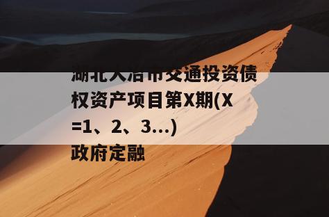 湖北大冶市交通投资债权资产项目第X期(X=1、2、3...)政府定融