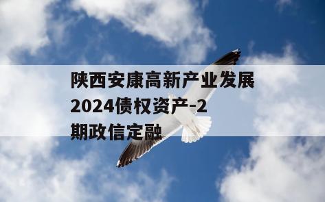 陕西安康高新产业发展2024债权资产-2期政信定融