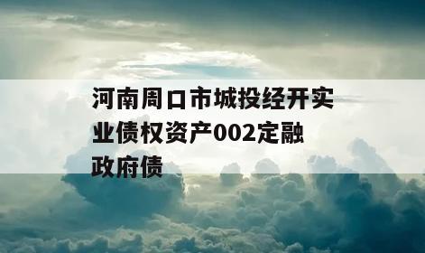 河南周口市城投经开实业债权资产002定融政府债