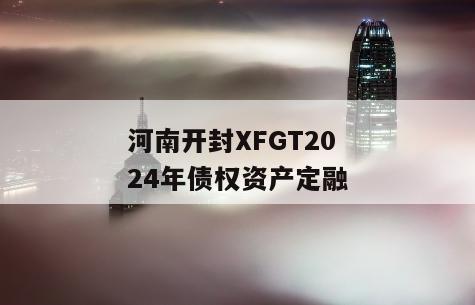 河南开封XFGT2024年债权资产定融