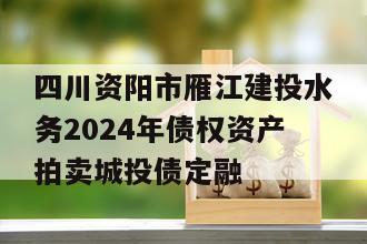 四川资阳市雁江建投水务2024年债权资产拍卖城投债定融